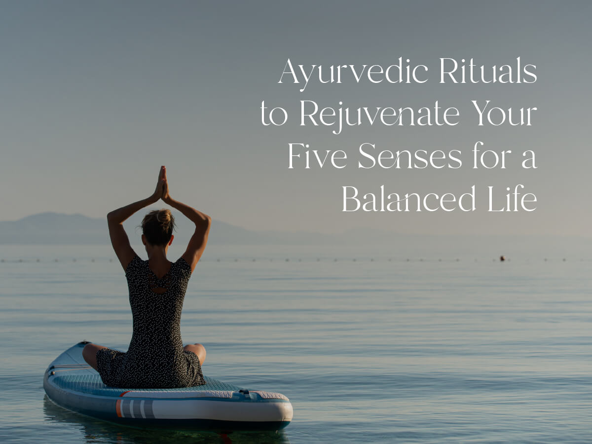 Ayurvedic Rituals to Rejuvenate Your Five Senses for a Balanced Life